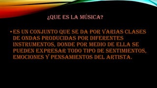 ¿QUE ES LA MÚSICA?

• es un conjunto que se da por varias clases
de ondas producidas por diferentes
instrumentos, donde por medio de ella se
pueden expresar todo tipo de sentimientos,
emociones y pensamientos del artista.

 