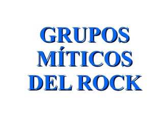 GRUPOSGRUPOS
MÍTICOSMÍTICOS
DEL ROCKDEL ROCK
 
