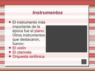 Instrumentos El instrumento más importante de la época fue el  piano . Otros instrumentos que destacaron, fueron: El violín El clarinete Orquesta sinfónica 