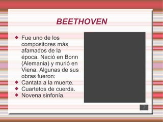BEETHOVEN Fue uno de los compositores más afamados de la época. Nació en Bonn (Alemania) y murió en Viena. Algunas de sus obras fueron: Cantata a la muerte. Cuartetos de cuerda. Novena sinfonía. 