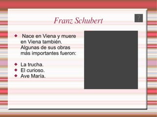 Franz Schubert Nace en Viena y muere en Viena también. Algunas de sus obras más importantes fueron:  La trucha. El curioso. Ave María.   