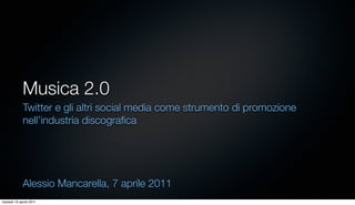 Musica 2.0
             Twitter e gli altri social media come strumento di promozione
             nell’industria discograﬁca




             Alessio Mancarella, 7 aprile 2011
martedì 19 aprile 2011
 