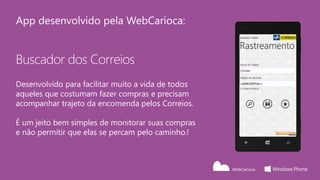 App desenvolvido pela WebCarioca:


Buscador dos Correios
Desenvolvido para facilitar muito a vida de todos
aqueles que costumam fazer compras e precisam
acompanhar trajeto da encomenda pelos Correios.

É um jeito bem simples de monitorar suas compras
e não permitir que elas se percam pelo caminho.!
 