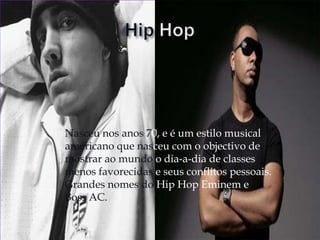 HipHopNasceu nos anos 70, e é um estilo musicalamericano que nasceu com o objectivo demostrar ao mundoo dia-a-dia de classes menos favorecidase seus conflitos pessoais.Grandes nomes do Hip Hop Eminem e Boss AC. 
