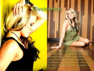 É sempre o mesmo ritmo, como o nome diz é electrónica podendo ser gerada por computadores e tendo como marca principal a ‘mesma batida repetitiva’. Faz muito sucesso nas discotecas e entre jovens de todo o mundo. Um dos exemplos é a CascadaElectrónica