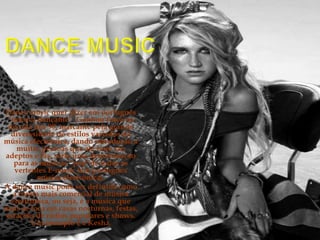 Dance Music Dance music quer dizer em português “música dançante”. Ganhou força na década dos 90, marcante pela grande diverssidade de estilos variados da música electrónica, dando introdução a muitas pessoas que até hoje são adeptos e fãs, seria uma denominação para as músicas “pop”de todas as vertentes E-music (em português música electrónica).A dance music pode ser definida como a forma mais comercial de música electrónica, ou seja, é a música que mais se toca em casas nocturnas, festas, estações de rádios populares e shows. Um exemplo é a Kesha.