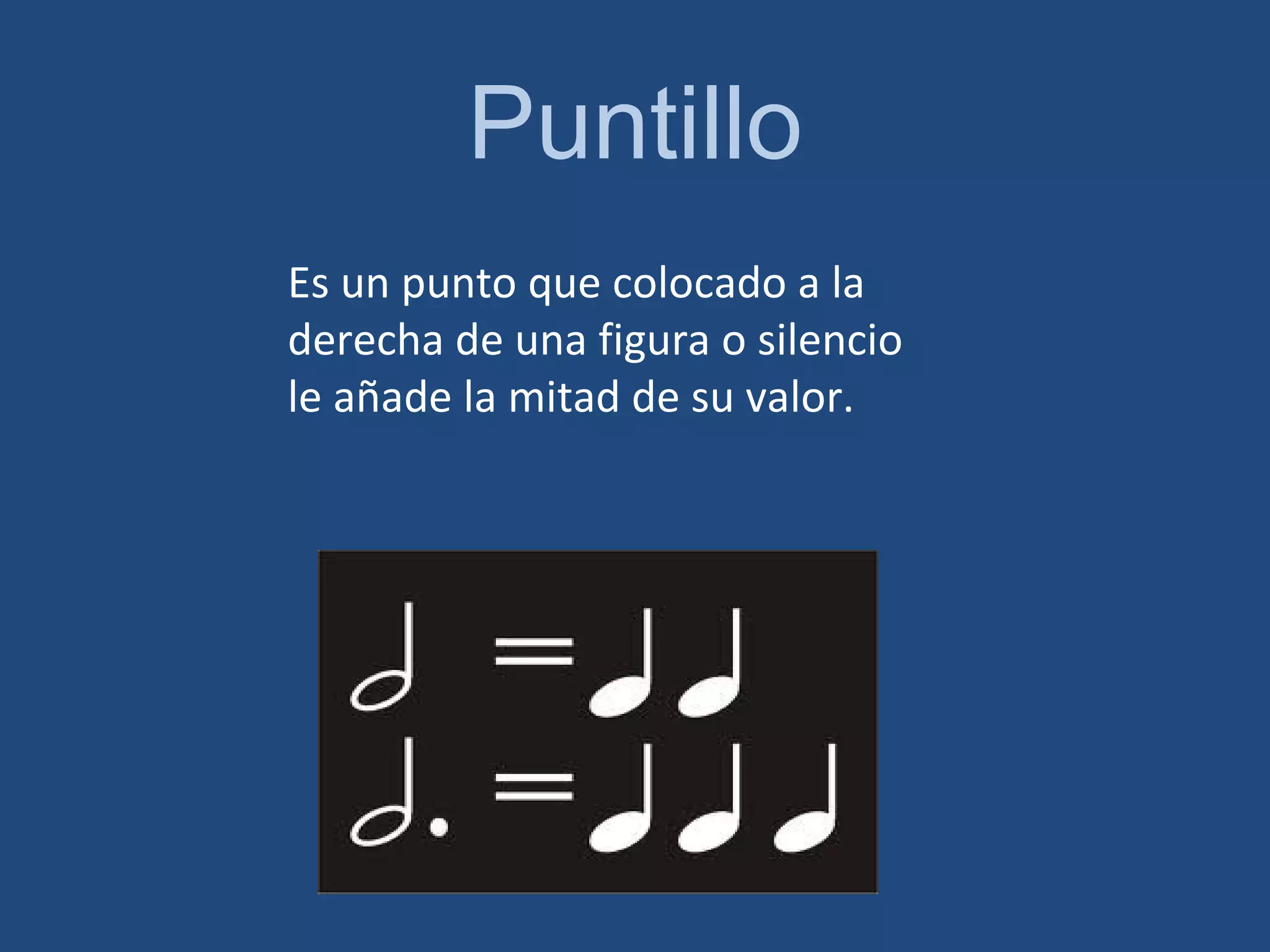 Puntillo Es un punto que colocado a la derecha de una figura o silencio le añade la mitad de su valor.