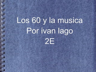 Los 60 y la musica
  Por ivan lago
        2E
 