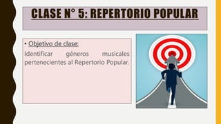CLASE N° 5: REPERTORIO POPULAR
• Objetivo de clase:
Identificar géneros musicales
pertenecientes al Repertorio Popular.
 