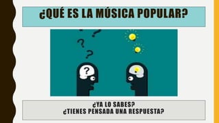 ¿QUÉ ES LA MÚSICA POPULAR?
¿YA LO SABES?
¿TIENES PENSADA UNA RESPUESTA?
 