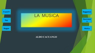 LA MUSICA
ALDO CACUANGO
R and R
Rap
Reggae
Reggaeton
Electrónic
a
Musica
 