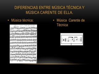 DIFERENCIAS ENTRE MÚSICA TÉCNICA Y
         MÚSICA CARENTE DE ELLA.
• Música técnica:     • Música Carente de
                        Técnica
 