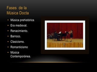 Fases de la
Música Docta
• Música prehistórica .
• Era medieval.
• Renacimiento.
• Barroco.
• Clasicismo.
• Romanticismo
• Música
  Contemporánea.
 