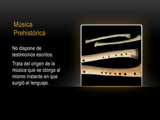 Música
Prehistórica

No dispone de
testimonios escritos.
Trata del origen de la
música que se otorga al
mismo instante en que
surgió el lenguaje.
 