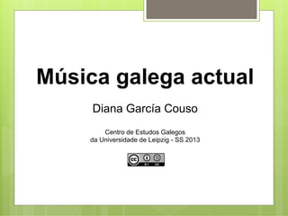 Música galega actual
Diana García Couso
Centro de Estudos Galegos
da Universidade de Leipzig - SS 2013
 