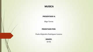 MUSICA
PRESENTADO A:
Olga Torres
PRSENTADO POR:
Paula Alejandra Rodríguez Lozano
GRADO:
10-01
 