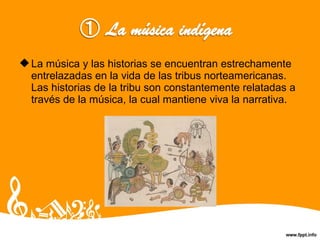 La música y las historias se encuentran estrechamente
entrelazadas en la vida de las tribus norteamericanas.
Las historias de la tribu son constantemente relatadas a
través de la música, la cual mantiene viva la narrativa.
 