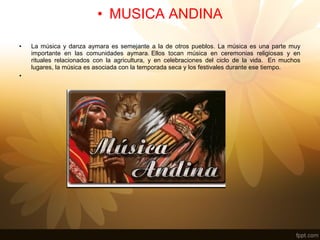 • MUSICA ANDINA
• La música y danza aymara es semejante a la de otros pueblos. La música es una parte muy
importante en la...