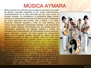 MÚSICA AYMARA
• Música aymara es un término que se aplica a una gama muy vasta
de géneros musicales originados en los Ande...