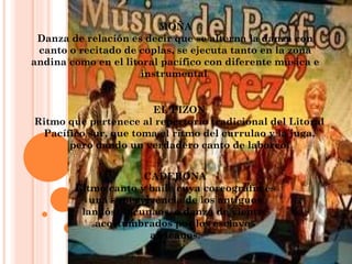 MOÑA Danza de relación es decir que se alterna la danza con canto o recitado de coplas, se ejecuta tanto en la zona andina como en el litoral pacífico con diferente música e instrumental . EL PIZON Ritmo que pertenece al repertorio tradicional del Litoral Pacífico sur, que toma el ritmo del currulao y la juga, pero dando un verdadero canto de laboreo. CADERONA Ritmo canto y baile cuya coreografía es una supervivencia de los antiguos landós, vacunaos, o danza de vientre acostumbrados por los esclavos africanos. 