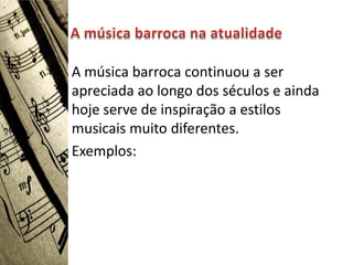 A música barroca continuou a ser
apreciada ao longo dos séculos e ainda
hoje serve de inspiração a estilos
musicais muito diferentes.
Exemplos:
 