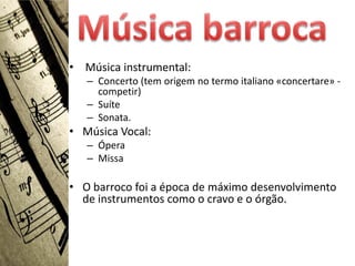 • Música instrumental:
   – Concerto (tem origem no termo italiano «concertare» -
     competir)
   – Suíte
   – Sonata.
• Música Vocal:
   – Ópera
   – Missa

• O barroco foi a época de máximo desenvolvimento
  de instrumentos como o cravo e o órgão.
 