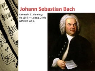 Eisenach, 31 de março
de 1685 — Leipzig, 28 de
julho de 1750.
 