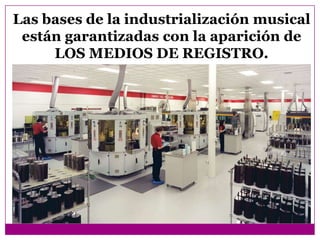 Las bases de la industrialización musical
 están garantizadas con la aparición de
     LOS MEDIOS DE REGISTRO.
 