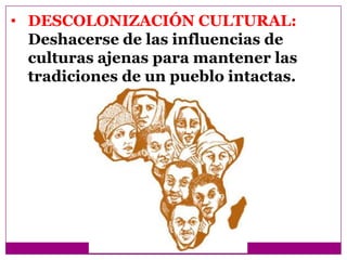 • DESCOLONIZACIÓN CULTURAL:
  Deshacerse de las influencias de
  culturas ajenas para mantener las
  tradiciones de un pueblo intactas.
 