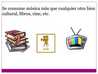 Se consume música más que cualquier otro bien
cultural, libros, cine, etc.
 