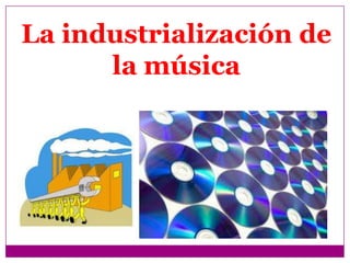 La industrialización de
      la música
 