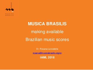 MUSICA BRASILIS
making available
Brazilian music scores
Dr. Rosana Lanzelotte
rosana@musicabrasilis.org.br
IAML 2018
 