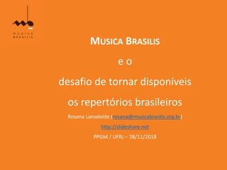 MUSICA BRASILIS
e o
desafio de tornar disponíveis
os repertórios brasileiros
Rosana Lanzelotte (rosana@musicabrasilis.org.br)
http://slideshare.net
PPGM / UFRJ – 28/11/2018
 