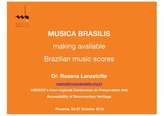 MUSICA BRASILIS
making available
Brazilian music scores
Dr. Rosana Lanzelotte
rosana@musicabrasilis.org.br
UNESCO’s Inter-regional Conference on Preservation dnd
Accessibility of Documentary Heritage
Panama, 24-27 October 2018
 