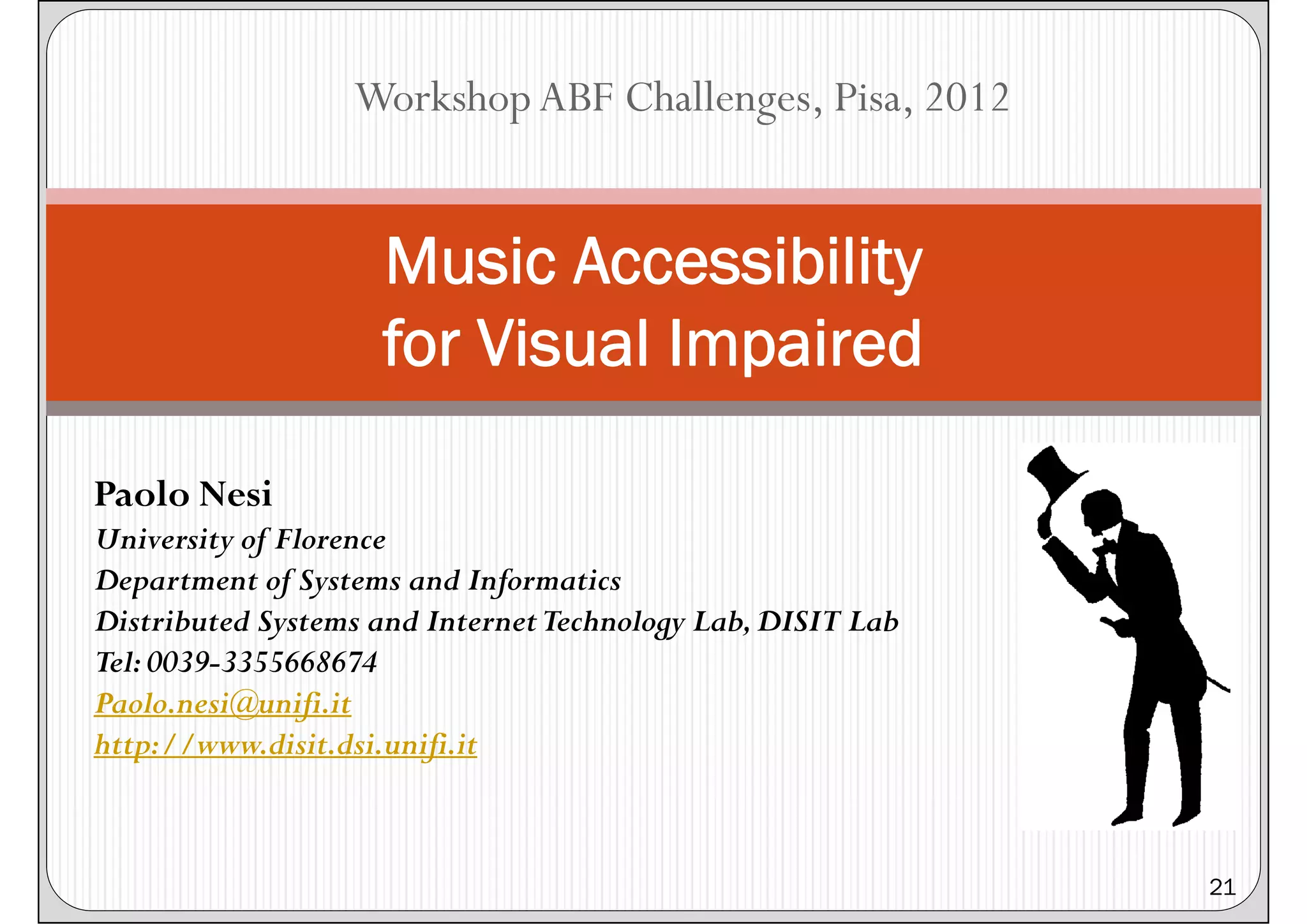 Workshop ABF Challenges, Pisa, 2012


                    Music Accessibility
                    for Visual Impaired

Paolo Nesi
University of Florence
Department of Systems and Informatics
Distributed Systems and Internet Technology Lab, DISIT Lab
Tel: 0039-3355668674
Paolo.nesi@unifi.it
http://www.disit.dsi.unifi.it



                                                             21
 