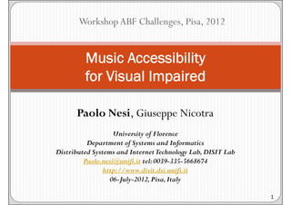 Workshop ABF Challenges, Pisa, 2012


         Music Accessibility
         for Visual Impaired

      Paolo Nesi, Giuseppe Nicotra
                   University of Florence
          Department of Systems and Informatics
Distributed Systems and Internet Technology Lab, DISIT Lab
         Paolo.nesi@unifi.it tel: 0039-335-5668674
                http://www.disit.dsi.unifi.it
                  06-July-2012, Pisa, Italy

                                                             1
 