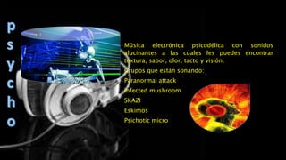 Música electrónica psicodélica con sonidos
alucinantes a las cuales les puedes encontrar
textura, sabor, olor, tacto y visión.
Grupos que están sonando:
Paranormal attack
Infected mushroom
SKAZI
Eskimos
Psichotic micro
 