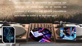 En conclusión, la electrónica se combina con
palabras, el circuit solo es el sonido sin
palabras, y el psycho son sonidos psicodélicos
pero todas se bailan y se disfrutan igual.
http://villalobosdavid935.wordpress.com
 