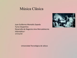 Música Clásica 
Juan Guillermo Montaño Zepeda 
Turno Vespertino 
Desarrollo de Negocios área Mercadotecnia 
Informática I 
17/11/14 
Universidad Tecnológica de Jalisco 
 