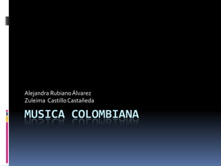 Alejandra Rubiano Álvarez
Zuleima Castillo Castañeda

MUSICA COLOMBIANA
 