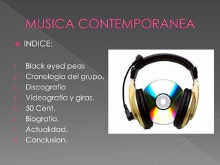 MUSICA CONTEMPORANEA INDICE: Black eyed peas Cronologia del grupo. Discografia Videografia y giras. 50 Cent. Biografia. Actualidad. Conclusion. 