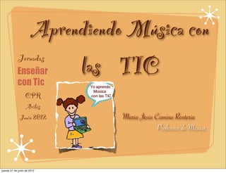 Aprendiendo Música con
             Jornadas
                            las TIC
                CPR
                Avilés
              Junio 2012          María Jesús Camino Rentería
                                               Profesora de Música



jueves 21 de junio de 2012
 