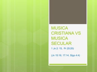 MUSICA
CRISTIANA VS
MUSICA
SECULAR
1 Jn 2: 15, Pr 25:20)
(Jn 15:19, 17:14, Stgo 4:4)
 