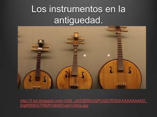 Los instrumentos en la
antiguedad.

http://3.bp.blogspot.com/-V0j5_uN2QEM/UQPCQG7ESDI/AAAAAAAAD_
0/gM5NEGTR6AY/s640/ruan+chino.jpg

 