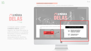 LANDPAGE A MÚSICA DELAS
VISUALIZAÇÃO DO PRIMEIRO SCROLL – IMAGEM MERAMENTE ILUSTRATIVA
Conteúdo sobre o projeto
A MÚSICA DELAS, com o
objetivo de trazer link entre os
patrocinadores e o conteúdo,
tornando a marca referência
em territórios como:
empoderamento feminino,
música, entretenimento, etc.
Lorem ipsum dolor sit amet, consectetur adipiscing
elit
Lorem ipsum dolor sit amet,
PODCAST
A MÚSICA DELAS
 