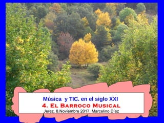 Música y TIC. en el siglo XXI
4. El Barroco Musical
Jerez. 8.Noviembre 2017. Marcelino Díez
 