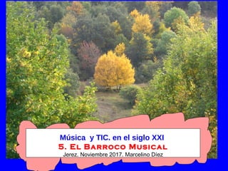 Música y TIC. en el siglo XXI
5. El Barroco Musical
Jerez. Noviembre 2017. Marcelino Díez
 