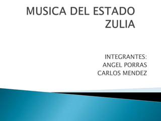 MUSICA DEL ESTADO     ZULIA  INTEGRANTES: ANGEL PORRAS CARLOS MENDEZ 