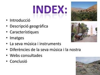 •   Introducció
•   Descripció geogràfica
•   Característiques
•   Imatges
•   La seva música i instruments
•   Diferències de la seva música i la nostra
•   Webs consultades
•   Conclusió
 