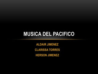 MUSICA DEL PACIFICO
ALDAIR JIMENEZ
CLARISSA TORRES
HERSON JIMENEZ

 